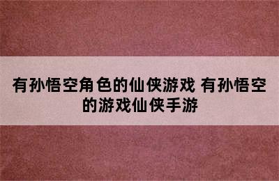 有孙悟空角色的仙侠游戏 有孙悟空的游戏仙侠手游